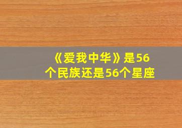 《爱我中华》是56个民族还是56个星座