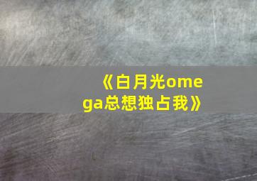 《白月光omega总想独占我》