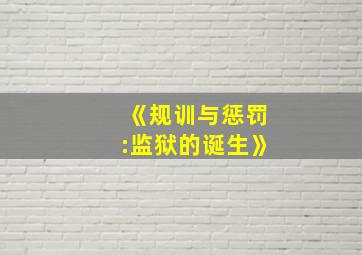 《规训与惩罚:监狱的诞生》