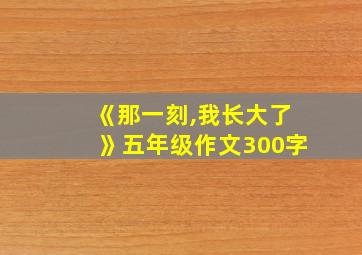 《那一刻,我长大了》五年级作文300字