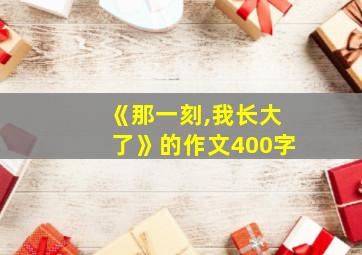 《那一刻,我长大了》的作文400字