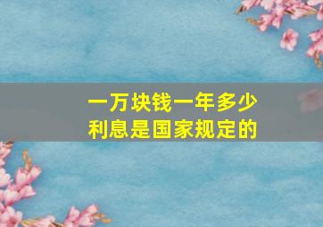 一万块钱一年多少利息是国家规定的