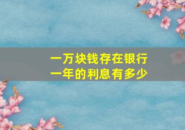 一万块钱存在银行一年的利息有多少