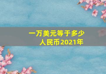 一万美元等于多少人民币2021年