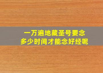 一万遍地藏圣号要念多少时间才能念好经呢