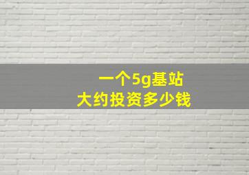 一个5g基站大约投资多少钱