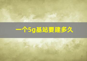 一个5g基站要建多久