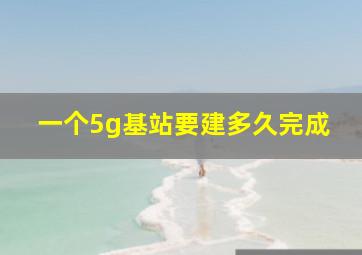 一个5g基站要建多久完成