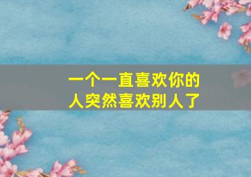 一个一直喜欢你的人突然喜欢别人了