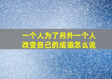 一个人为了另外一个人改变自己的成语怎么说