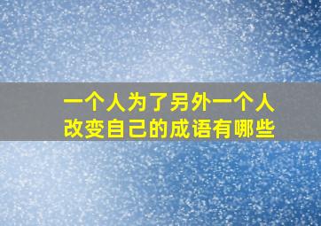 一个人为了另外一个人改变自己的成语有哪些