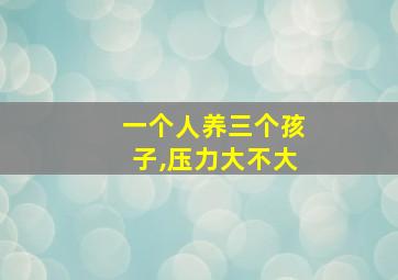 一个人养三个孩子,压力大不大