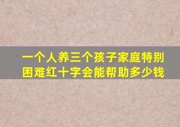 一个人养三个孩子家庭特别困难红十字会能帮助多少钱