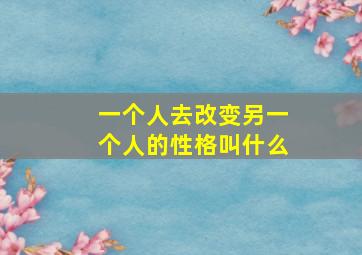 一个人去改变另一个人的性格叫什么