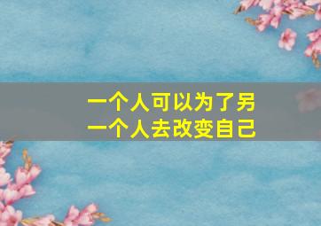 一个人可以为了另一个人去改变自己