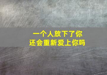 一个人放下了你还会重新爱上你吗