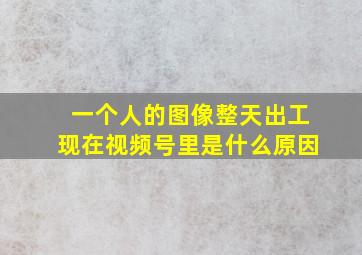 一个人的图像整天出工现在视频号里是什么原因