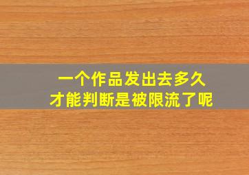 一个作品发出去多久才能判断是被限流了呢