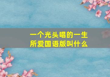 一个光头唱的一生所爱国语版叫什么