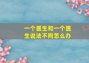 一个医生和一个医生说法不同怎么办