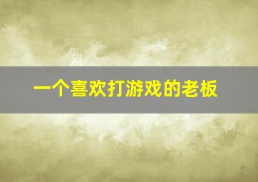 一个喜欢打游戏的老板