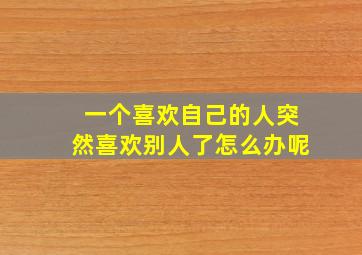 一个喜欢自己的人突然喜欢别人了怎么办呢