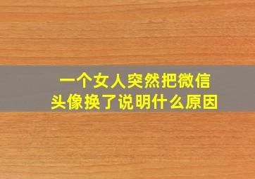 一个女人突然把微信头像换了说明什么原因