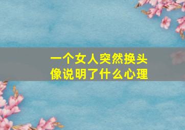 一个女人突然换头像说明了什么心理