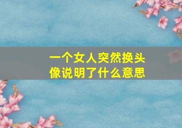 一个女人突然换头像说明了什么意思