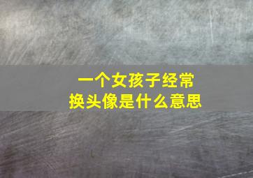 一个女孩子经常换头像是什么意思