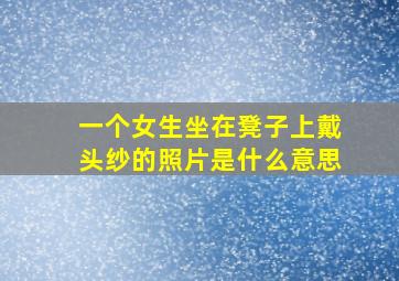 一个女生坐在凳子上戴头纱的照片是什么意思