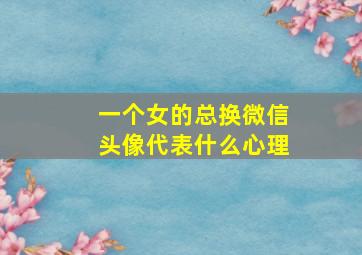 一个女的总换微信头像代表什么心理