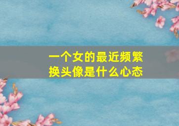 一个女的最近频繁换头像是什么心态