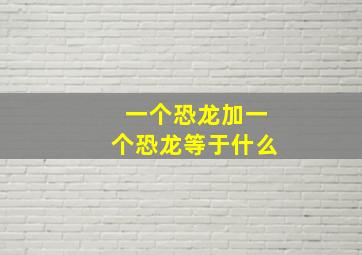 一个恐龙加一个恐龙等于什么