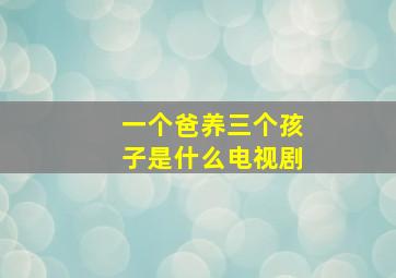 一个爸养三个孩子是什么电视剧