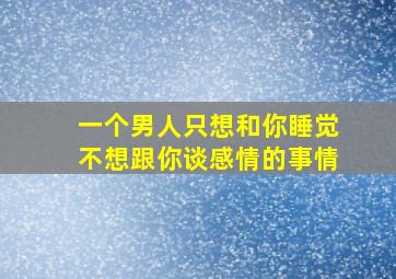 一个男人只想和你睡觉不想跟你谈感情的事情