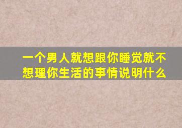 一个男人就想跟你睡觉就不想理你生活的事情说明什么