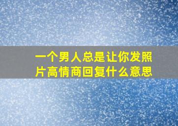 一个男人总是让你发照片高情商回复什么意思