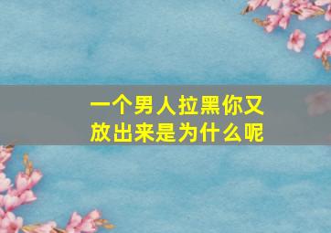 一个男人拉黑你又放出来是为什么呢