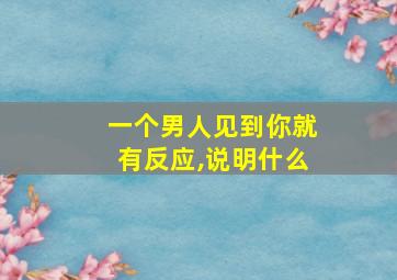 一个男人见到你就有反应,说明什么