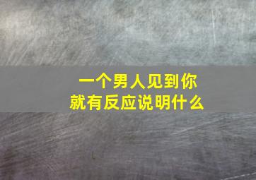 一个男人见到你就有反应说明什么