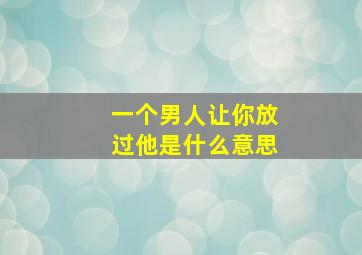 一个男人让你放过他是什么意思