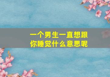 一个男生一直想跟你睡觉什么意思呢