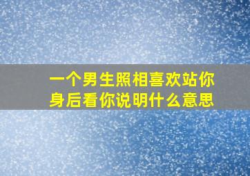 一个男生照相喜欢站你身后看你说明什么意思