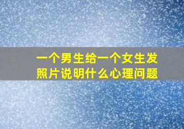 一个男生给一个女生发照片说明什么心理问题