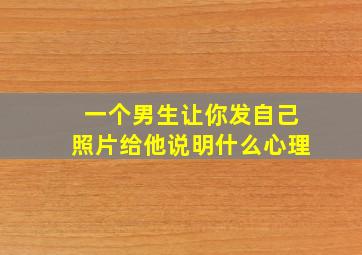 一个男生让你发自己照片给他说明什么心理