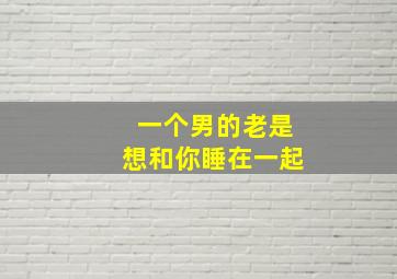 一个男的老是想和你睡在一起