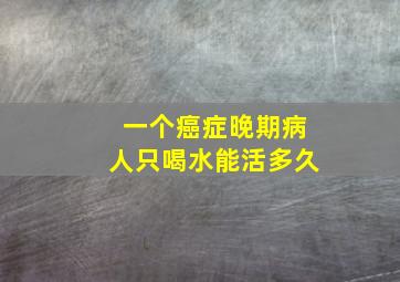 一个癌症晚期病人只喝水能活多久