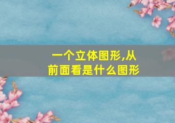 一个立体图形,从前面看是什么图形