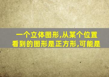 一个立体图形,从某个位置看到的图形是正方形,可能是